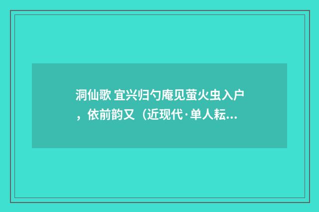洞仙歌 宜兴归勺庵见萤火虫入户，依前韵又（近现代·单人耘）释义及解释