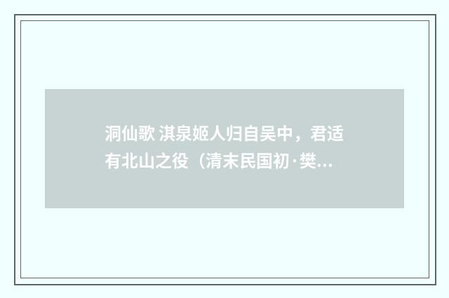 洞仙歌 淇泉姬人归自吴中，君适有北山之役（清末民国初·樊增祥）释义及解释