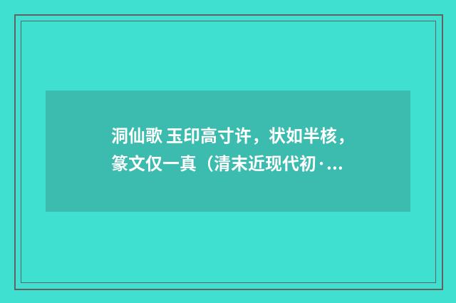 洞仙歌 玉印高寸许，状如半核，篆文仅一真（清末近现代初·汪东）释义及解释