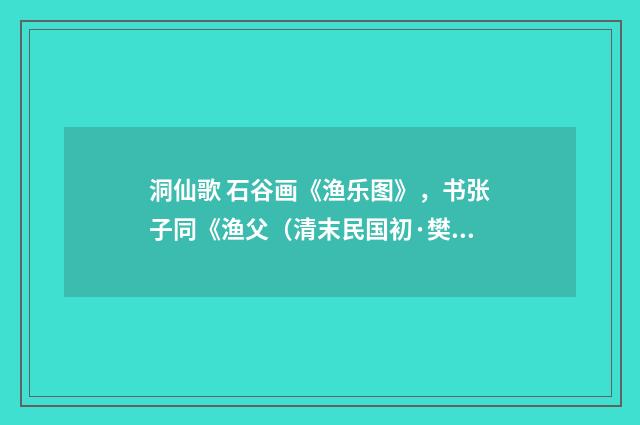 洞仙歌 石谷画《渔乐图》，书张子同《渔父（清末民国初·樊增祥）释义及解释