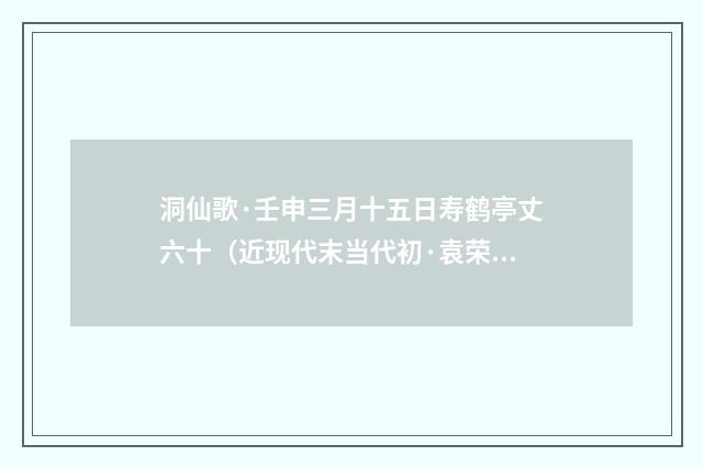 洞仙歌·壬申三月十五日寿鹤亭丈六十（近现代末当代初·袁荣法）释义及解释