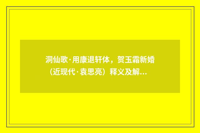 洞仙歌·用康退轩体，贺玉霜新婚（近现代·袁思亮）释义及解释
