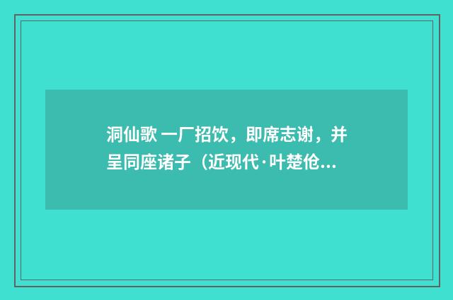 洞仙歌 一厂招饮，即席志谢，并呈同座诸子（近现代·叶楚伧）释义及解释
