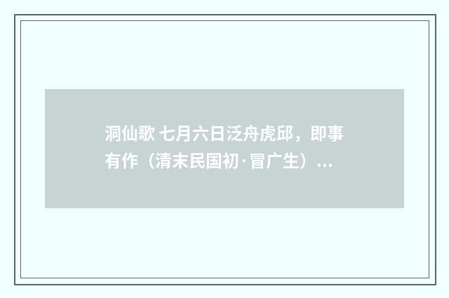 洞仙歌 七月六日泛舟虎邱，即事有作（清末民国初·冒广生）释义及解释