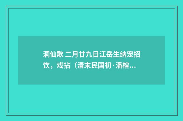洞仙歌 二月廿九日江岳生纳宠招饮，戏拈（清末民国初·潘榕）释义及解释
