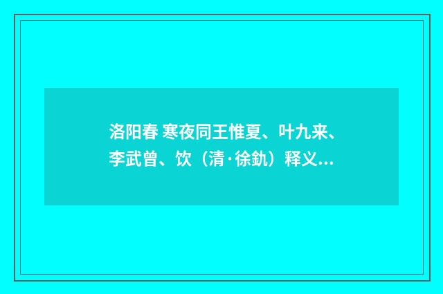 洛阳春 寒夜同王惟夏、叶九来、李武曾、饮（清·徐釚）释义及解释