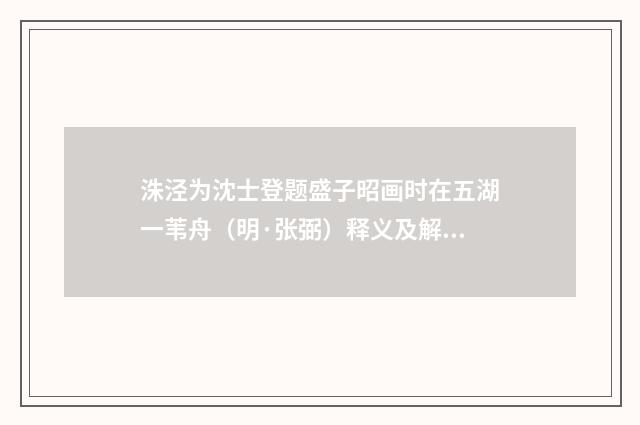 洙泾为沈士登题盛子昭画时在五湖一苇舟（明·张弼）释义及解释