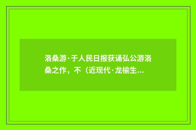 洛桑游·于人民日报获诵弘公游洛桑之作，不（近现代·龙榆生）释义及解释