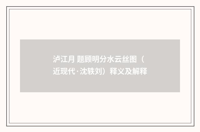 泸江月 题顾明分水云丝图（近现代·沈轶刘）释义及解释
