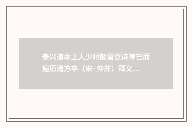 泰兴道本上人少时颇留意诗律已而遍历诸方卒（宋·仲并）释义及解释