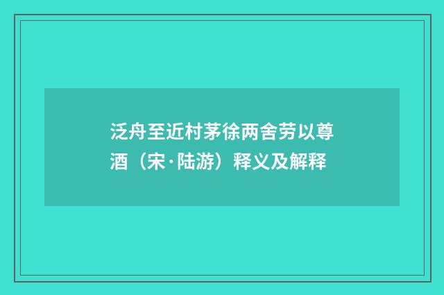 泛舟至近村茅徐两舍劳以尊酒（宋·陆游）释义及解释