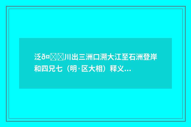 泛𤀌川出三洲口溯大江至石洲登岸和四兄七（明·区大相）释义及解释