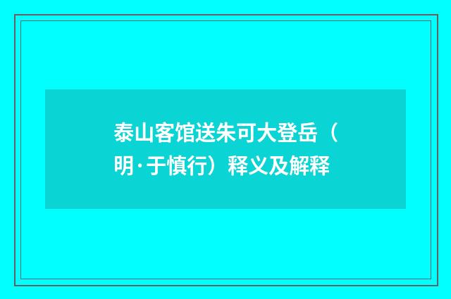 泰山客馆送朱可大登岳（明·于慎行）释义及解释