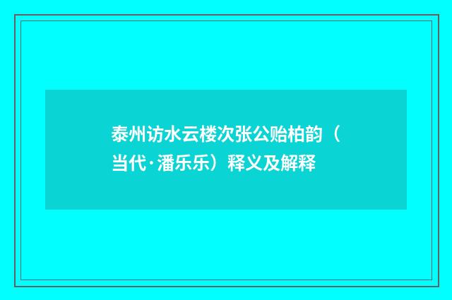 泰州访水云楼次张公贻柏韵（当代·潘乐乐）释义及解释