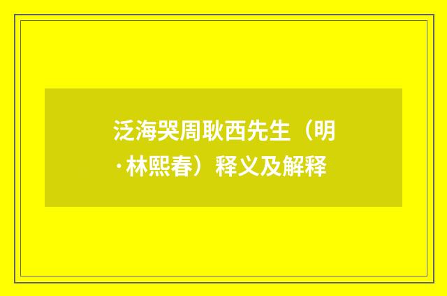 泛海哭周耿西先生（明·林熙春）释义及解释