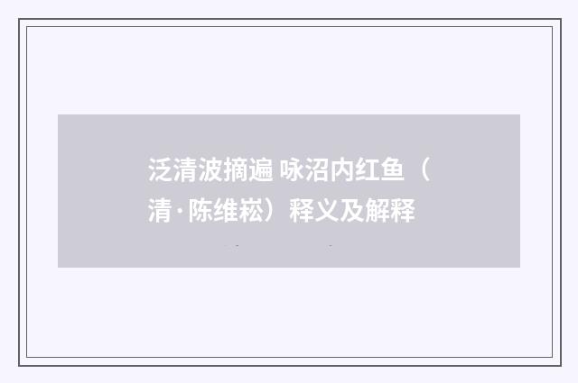 泛清波摘遍 咏沼内红鱼（清·陈维崧）释义及解释