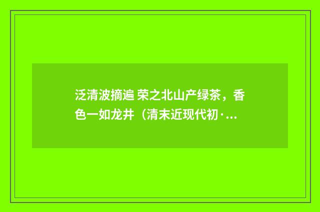 泛清波摘遍 荣之北山产绿茶，香色一如龙井（清末近现代初·赵熙）释义及解释