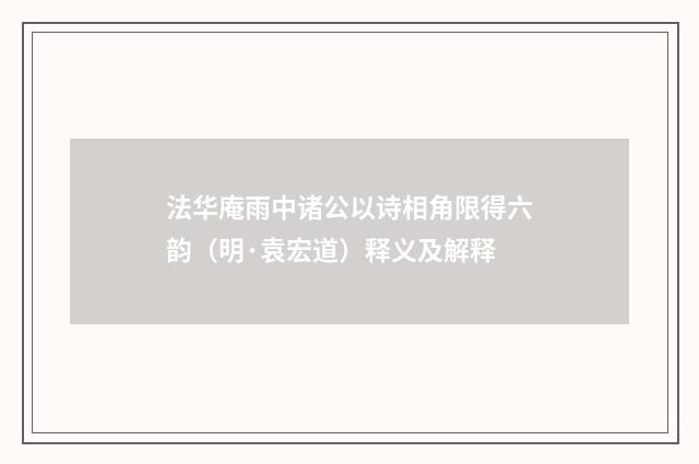 法华庵雨中诸公以诗相角限得六韵（明·袁宏道）释义及解释