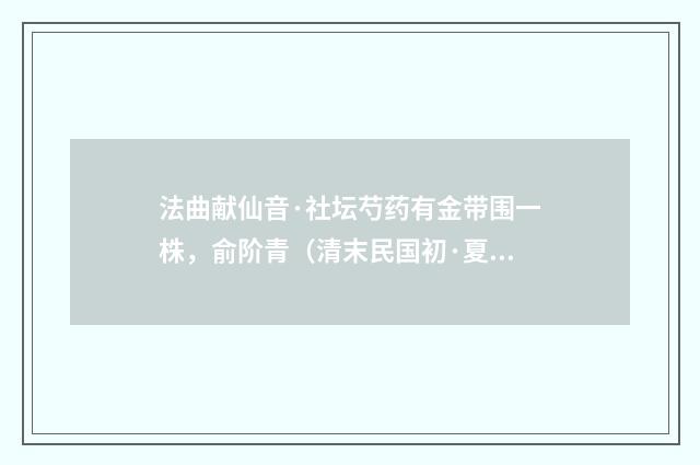 法曲献仙音·社坛芍药有金带围一株，俞阶青（清末民国初·夏孙桐）释义及解释