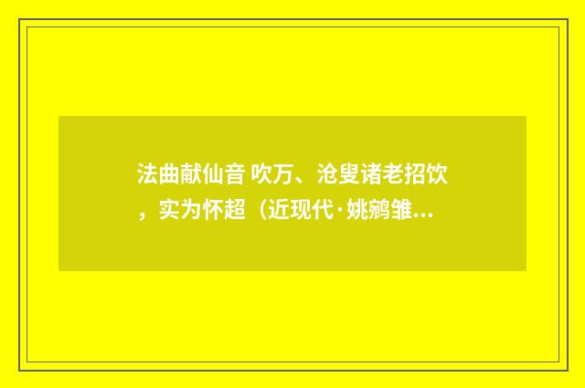 法曲献仙音 吹万、沧叟诸老招饮，实为怀超（近现代·姚鹓雏）释义及解释