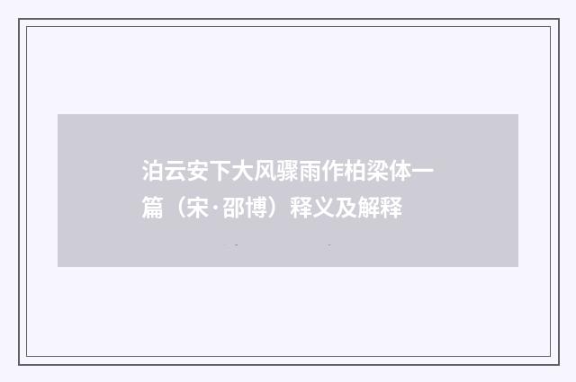 泊云安下大风骤雨作柏梁体一篇（宋·邵博）释义及解释