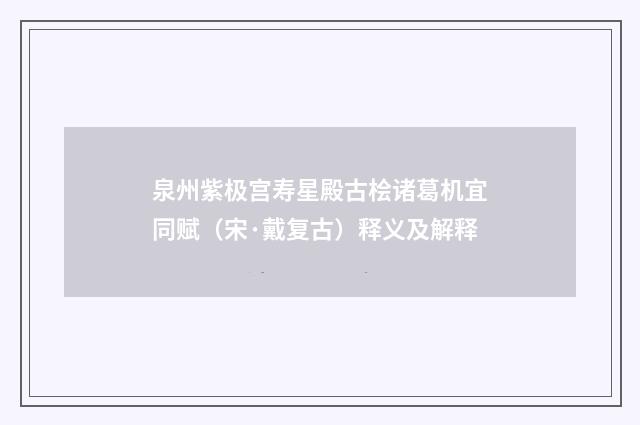 泉州紫极宫寿星殿古桧诸葛机宜同赋（宋·戴复古）释义及解释