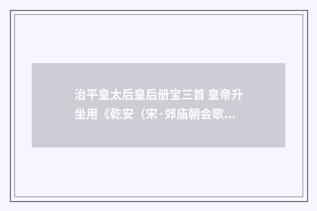 治平皇太后皇后册宝三首 皇帝升坐用《乾安（宋·郊庙朝会歌辞）释义及解释