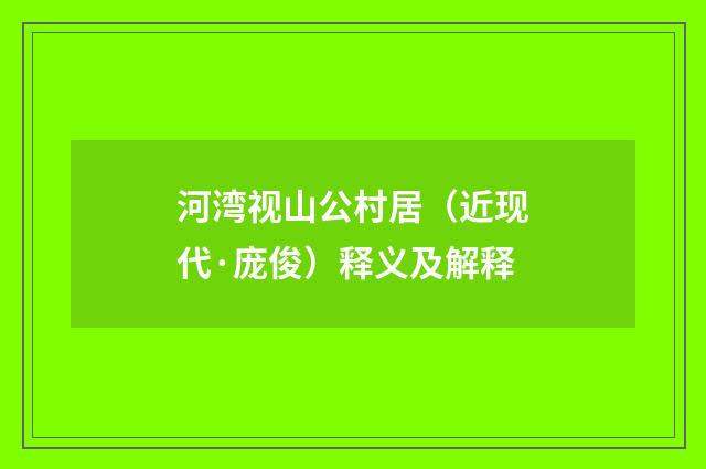 河湾视山公村居（近现代·庞俊）释义及解释
