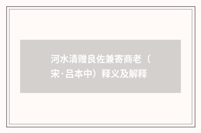 河水清赠良佐兼寄商老（宋·吕本中）释义及解释