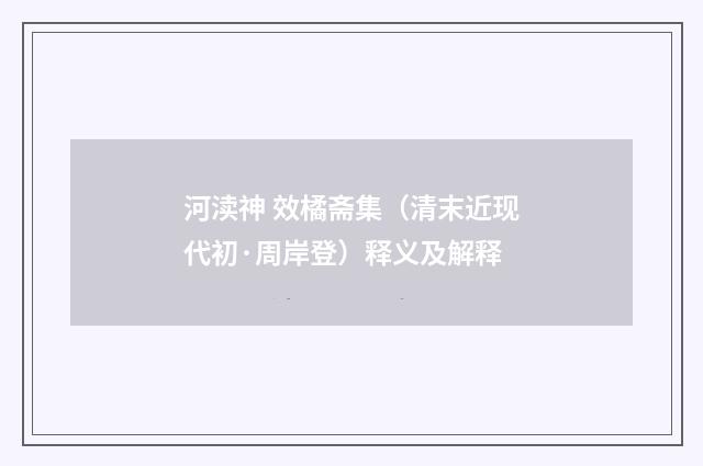 河渎神 效橘斋集（清末近现代初·周岸登）释义及解释