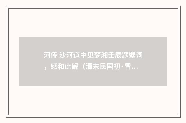 河传 沙河道中见梦湘壬辰题壁词，感和此解（清末民国初·冒广生）释义及解释