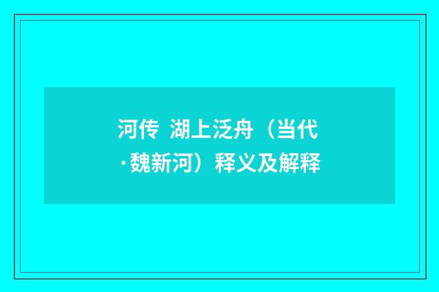 河传 湖上泛舟（当代·魏新河）释义及解释