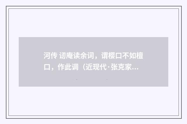 河传 讱庵读余词，谓樱口不如檀口，作此调（近现代·张克家）释义及解释