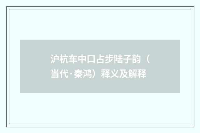 沪杭车中口占步陆子韵（当代·秦鸿）释义及解释