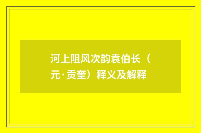 河上阻风次韵袁伯长（元·贡奎）释义及解释