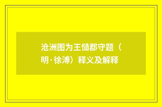 沧洲图为王慥郡守题（明·徐溥）释义及解释