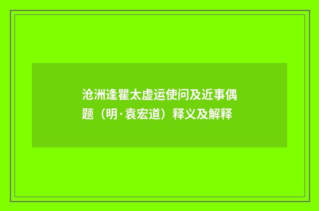 沧洲逢瞿太虚运使问及近事偶题（明·袁宏道）释义及解释