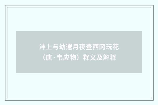 沣上与幼遐月夜登西冈玩花（唐·韦应物）释义及解释
