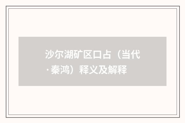 沙尔湖矿区口占（当代·秦鸿）释义及解释