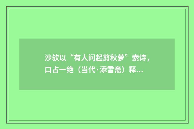沙欤以“有人问起剪秋萝”索诗，口占一绝（当代·添雪斋）释义及解释