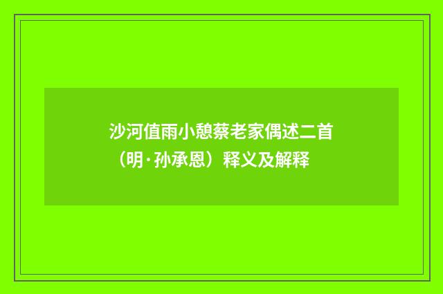 沙河值雨小憩蔡老家偶述二首（明·孙承恩）释义及解释