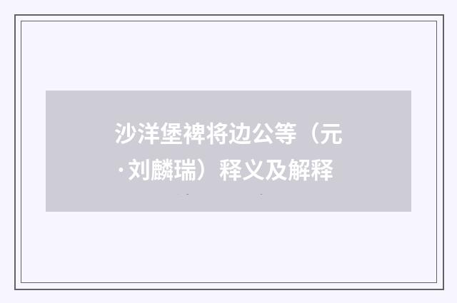 沙洋堡裨将边公等（元·刘麟瑞）释义及解释