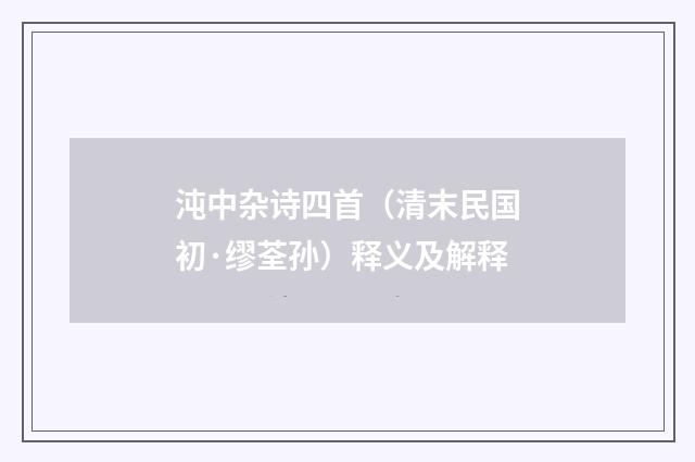 沌中杂诗四首（清末民国初·缪荃孙）释义及解释