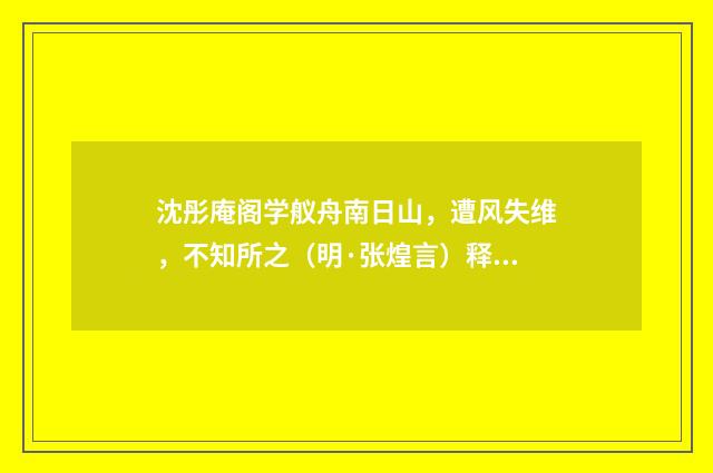 沈彤庵阁学舣舟南日山，遭风失维，不知所之（明·张煌言）释义及解释