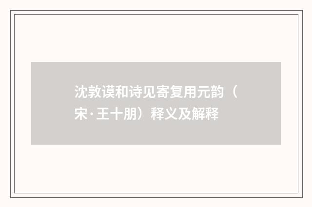 沈敦谟和诗见寄复用元韵（宋·王十朋）释义及解释