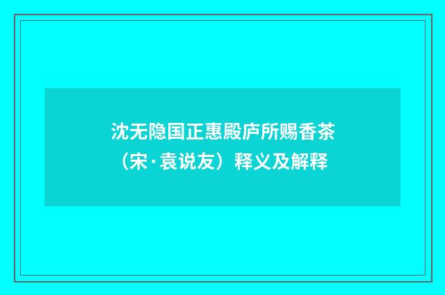 沈无隐国正惠殿庐所赐香茶（宋·袁说友）释义及解释