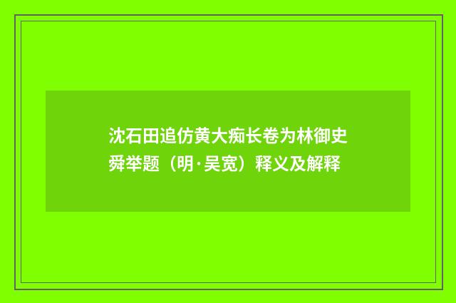 沈石田追仿黄大痴长卷为林御史舜举题（明·吴宽）释义及解释