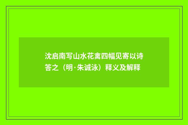 沈启南写山水花禽四幅见寄以诗答之（明·朱诚泳）释义及解释