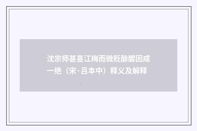沈宗师甚喜江梅而微贬酴醾因成一绝（宋·吕本中）释义及解释