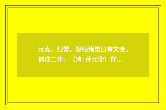 沅真、纪常、筱岫诸弟日有文会，偶成二律，（清·孙元衡）释义及解释